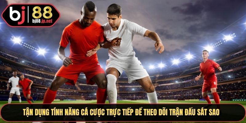 Tận dụng tính năng cá cược trực tiếp để theo dõi trận đấu sát sao