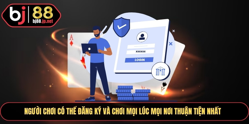 Người chơi có thể đăng ký và chơi mọi lúc mọi nơi thuận tiện nhất