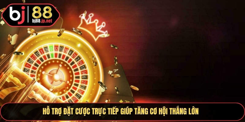 Hỗ trợ đặt cược trực tiếp giúp tăng cơ hội thắng lớn