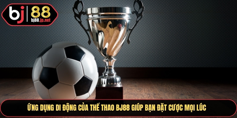 Ứng dụng di động của thể thao Bj88 giúp bạn đặt cược mọi lúc